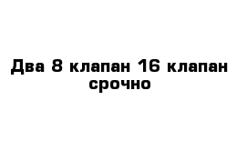 Два 8 клапан 16 клапан срочно